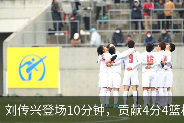 刘传兴登场10分钟，贡献4分4篮板1助攻
